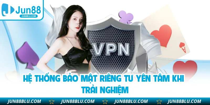 Hệ thống bảo mật riêng tư yên tâm khi trải nghiệm