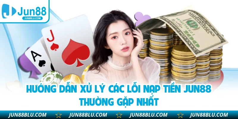 Hướng dẫn xử lý các lỗi nạp tiền JUN88 thường gặp nhất