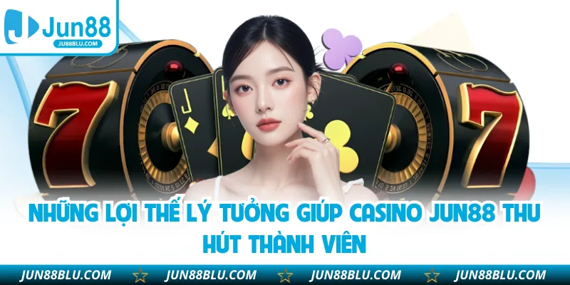 Những lợi thế lý tưởng giúp casino JUN88 thu hút thành viên