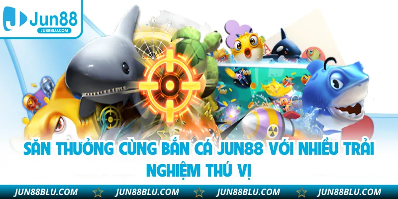 Săn thưởng cùng bắn cá JUN88 với nhiều trải nghiệm thú vị