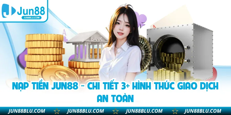 Nạp Tiền JUN88 - Chi Tiết 3+ Hình Thức Giao Dịch An Toàn