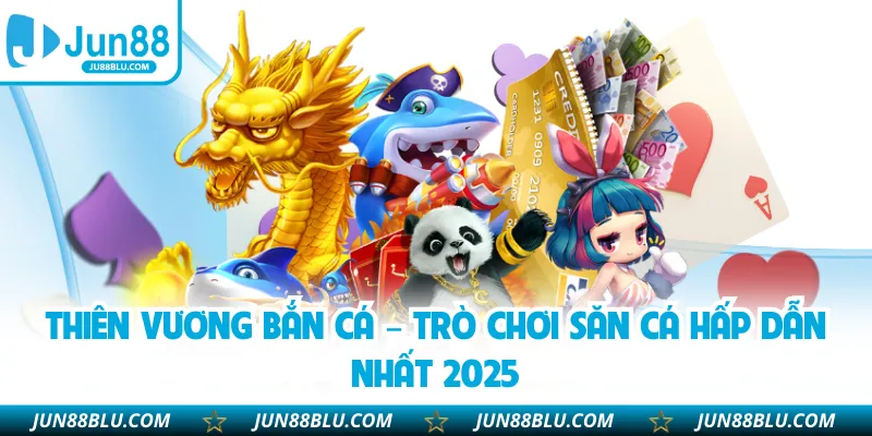 Thiên Vương Bắn Cá – Trò Chơi Săn Cá Hấp Dẫn Nhất 2025